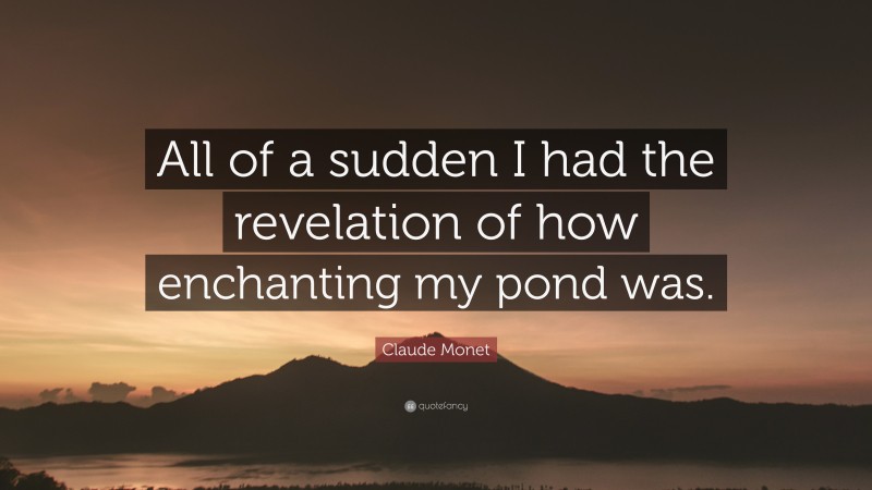 Claude Monet Quote: “All of a sudden I had the revelation of how enchanting my pond was.”