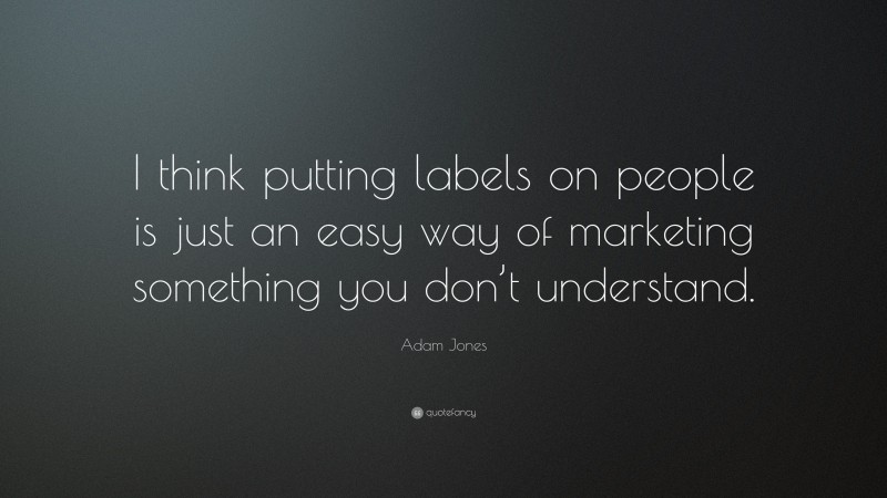 Adam Jones Quote: “I think putting labels on people is just an easy way of marketing something you don’t understand.”