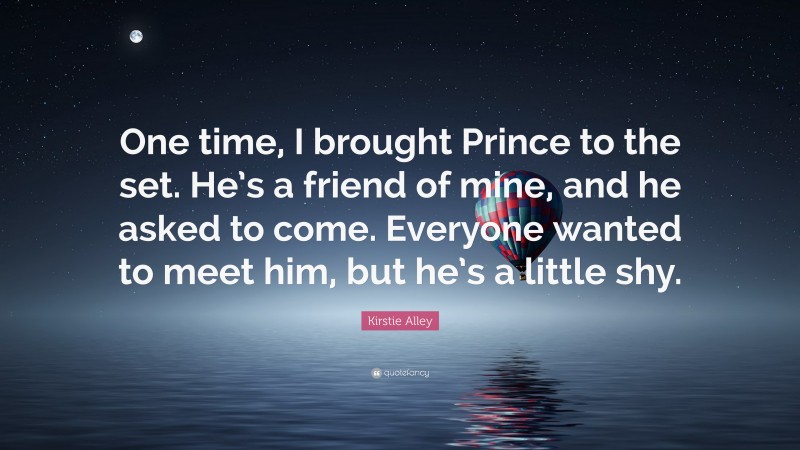 Kirstie Alley Quote: “One time, I brought Prince to the set. He’s a friend of mine, and he asked to come. Everyone wanted to meet him, but he’s a little shy.”