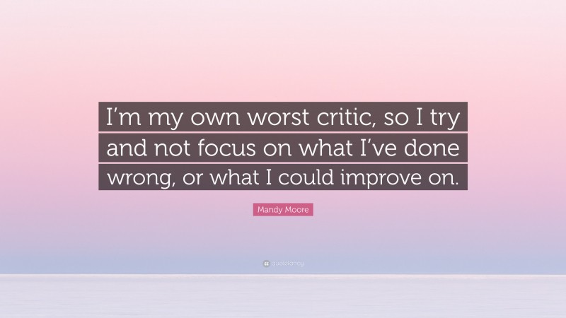 Mandy Moore Quote: “I’m my own worst critic, so I try and not focus on what I’ve done wrong, or what I could improve on.”