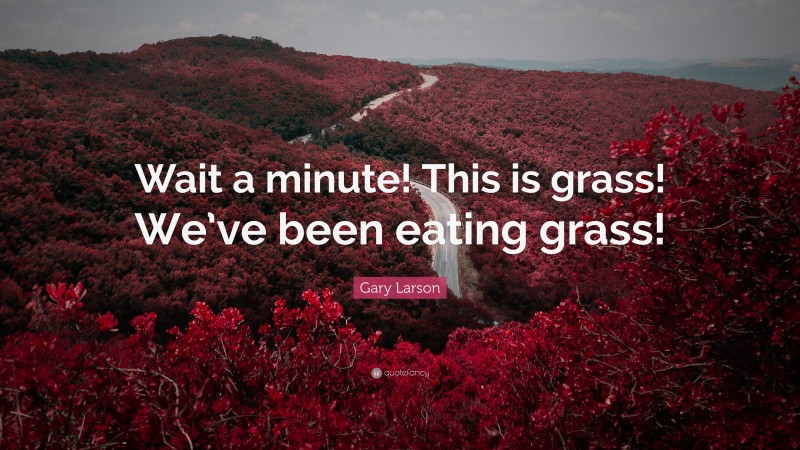 Gary Larson Quote: “Wait a minute! This is grass! We’ve been eating grass!”