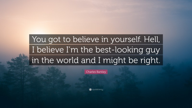 Charles Barkley Quote: “You got to believe in yourself. Hell, I believe I’m the best-looking guy in the world and I might be right.”
