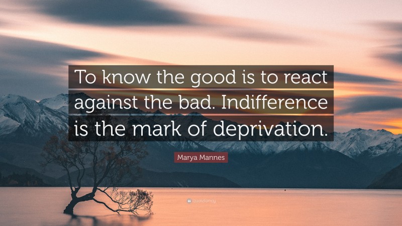 Marya Mannes Quote: “To know the good is to react against the bad. Indifference is the mark of deprivation.”