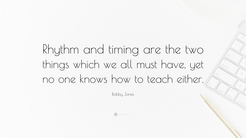 Bobby Jones Quote: “Rhythm and timing are the two things which we all must have, yet no one knows how to teach either.”