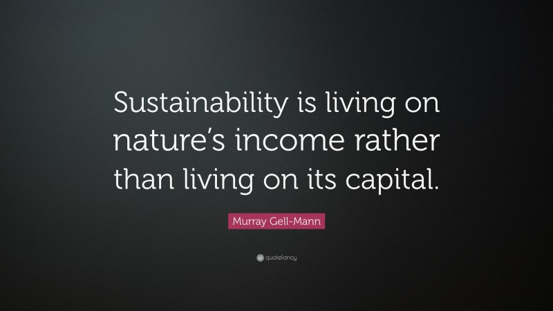 Murray Gell-Mann Quote: “Sustainability is living on nature’s income rather than living on its capital.”