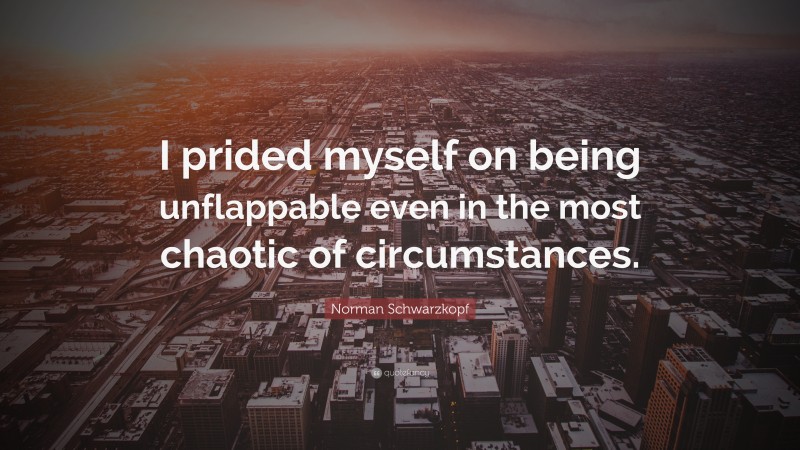 Norman Schwarzkopf Quote: “I prided myself on being unflappable even in the most chaotic of circumstances.”