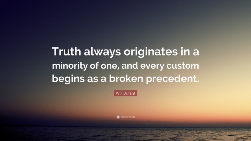 Will Durant Quote: “Truth always originates in a minority of one, and every custom begins as a broken precedent.”