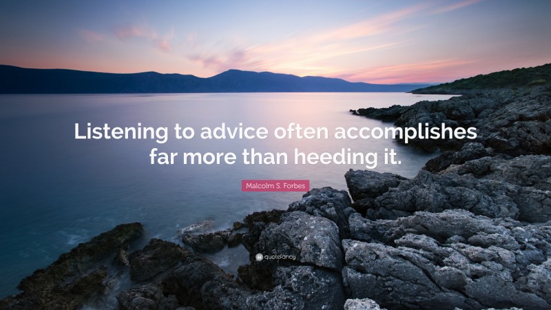 Malcolm S. Forbes Quote: “Listening to advice often accomplishes far more than heeding it.”