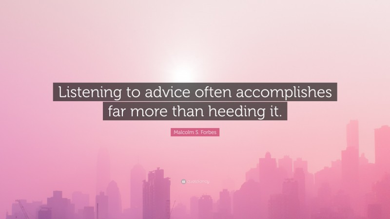 Malcolm S. Forbes Quote: “Listening to advice often accomplishes far more than heeding it.”