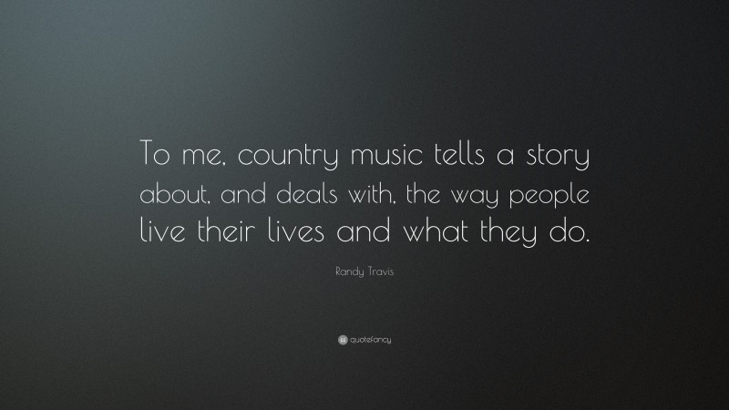 Randy Travis Quote: “To me, country music tells a story about, and deals with, the way people live their lives and what they do.”