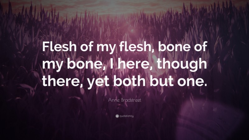 Anne Bradstreet Quote: “Flesh of my flesh, bone of my bone, I here, though there, yet both but one.”