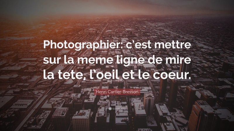 Henri Cartier-Bresson Quote: “Photographier: c’est mettre sur la meme ligne de mire la tete, l’oeil et le coeur.”