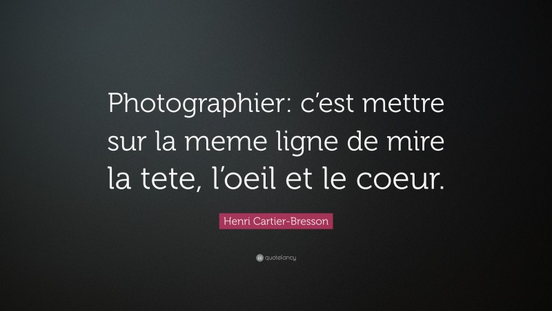 Henri Cartier-Bresson Quote: “Photographier: c’est mettre sur la meme ligne de mire la tete, l’oeil et le coeur.”