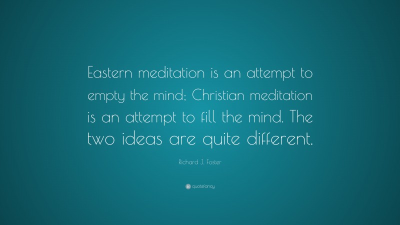 Richard J. Foster Quote: “Eastern meditation is an attempt to empty the mind; Christian meditation is an attempt to fill the mind. The two ideas are quite different.”