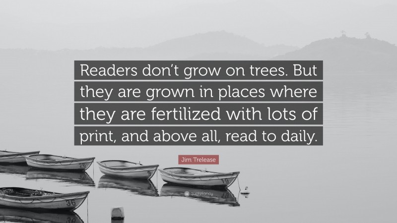Jim Trelease Quote: “Readers don’t grow on trees. But they are grown in places where they are fertilized with lots of print, and above all, read to daily.”