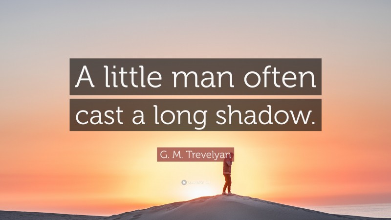 G. M. Trevelyan Quote: “A little man often cast a long shadow.”