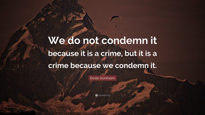 Émile Durkheim Quote: “We do not condemn it because it is a crime, but it is a crime because we condemn it.”