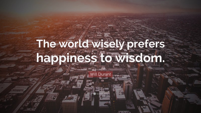 Will Durant Quote: “The world wisely prefers happiness to wisdom.”