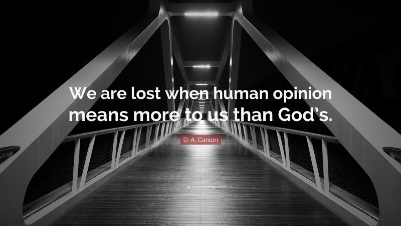 D. A. Carson Quote: “We are lost when human opinion means more to us than God’s.”