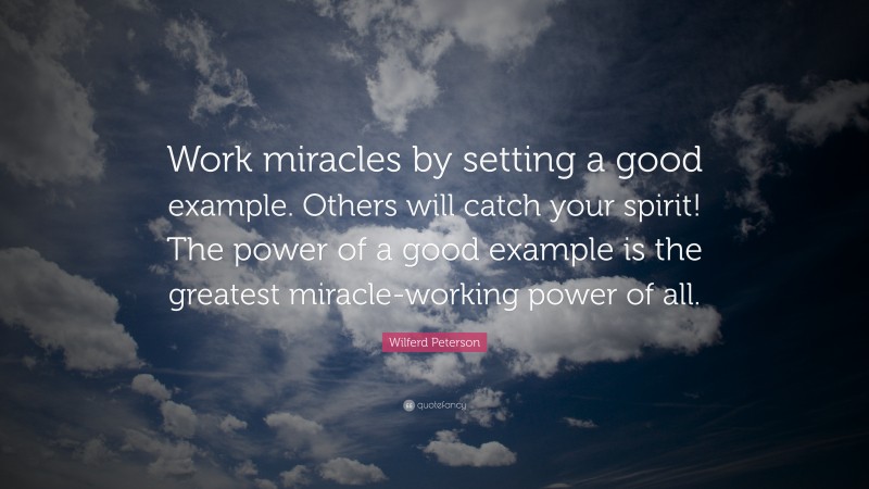 Wilferd Peterson Quote: “Work miracles by setting a good example. Others will catch your spirit! The power of a good example is the greatest miracle-working power of all.”