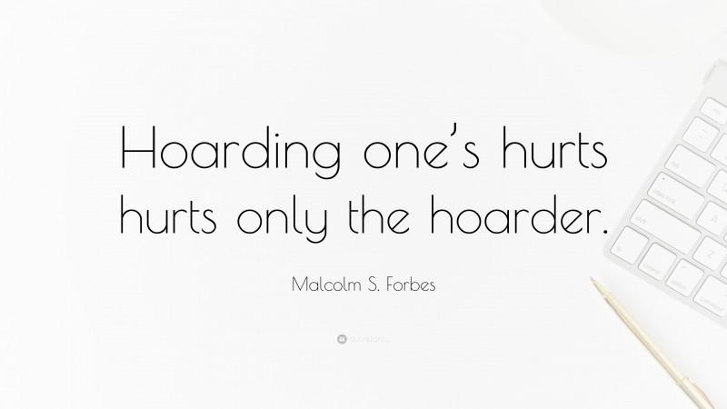 Malcolm S. Forbes Quote: “Hoarding one’s hurts hurts only the hoarder.”