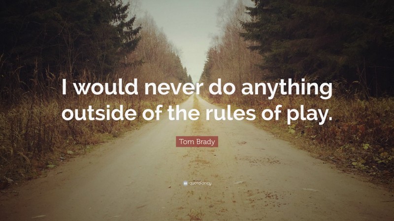 Tom Brady Quote: “I would never do anything outside of the rules of play.”