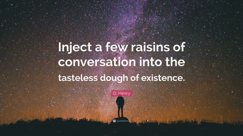 O. Henry Quote: “Inject a few raisins of conversation into the tasteless dough of existence.”