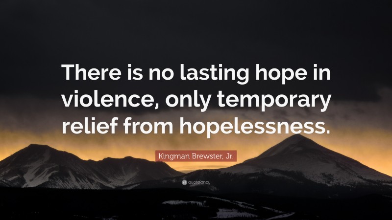 Kingman Brewster, Jr. Quote: “There is no lasting hope in violence, only temporary relief from hopelessness.”