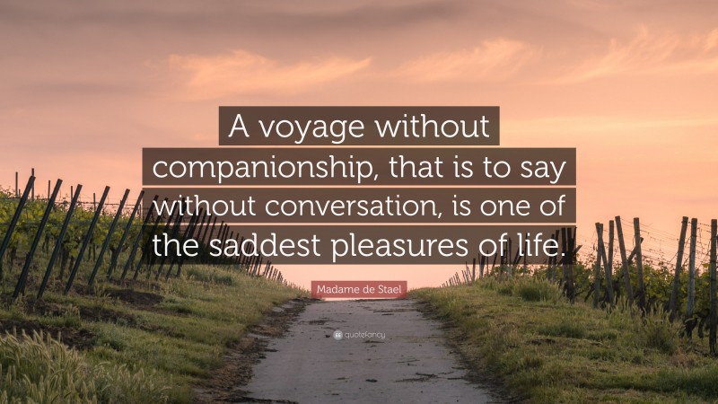 Madame de Stael Quote: “A voyage without companionship, that is to say without conversation, is one of the saddest pleasures of life.”
