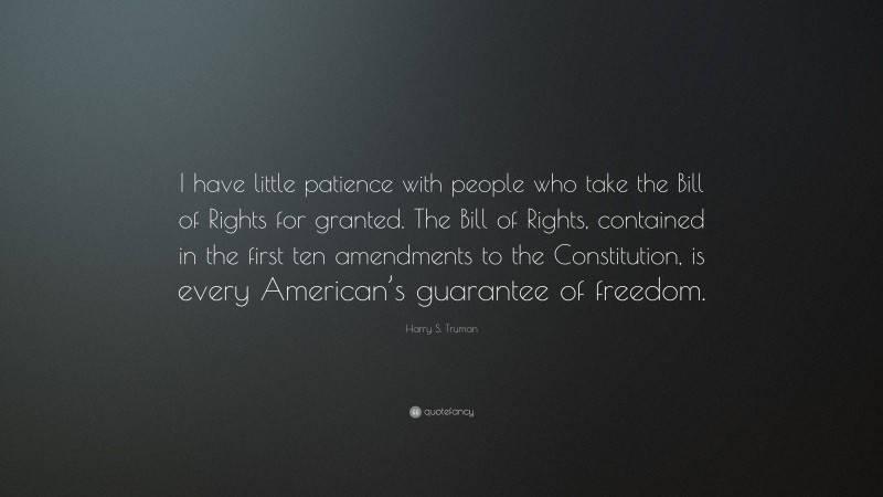 Harry S. Truman Quote: “I have little patience with people who take the Bill of Rights for granted. The Bill of Rights, contained in the first ten amendments to the Constitution, is every American’s guarantee of freedom.”
