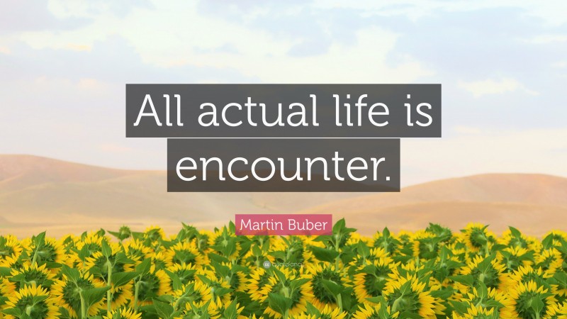 Martin Buber Quote: “All actual life is encounter.”