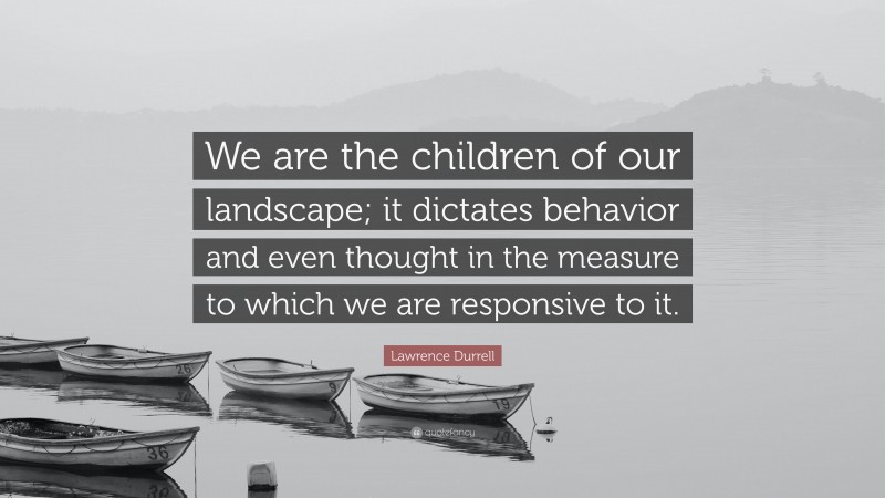 Lawrence Durrell Quote: “We are the children of our landscape; it dictates behavior and even thought in the measure to which we are responsive to it.”
