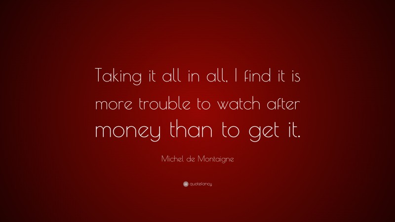 Michel de Montaigne Quote: “Taking it all in all, I find it is more trouble to watch after money than to get it.”