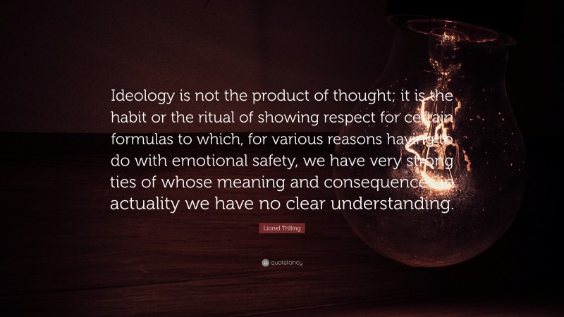 Lionel Trilling Quote: “Ideology is not the product of thought; it is the habit or the ritual of showing respect for certain formulas to which, for various reasons having to do with emotional safety, we have very strong ties of whose meaning and consequences in actuality we have no clear understanding.”