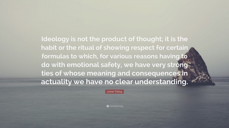 Lionel Trilling Quote: “Ideology is not the product of thought; it is the habit or the ritual of showing respect for certain formulas to which, for various reasons having to do with emotional safety, we have very strong ties of whose meaning and consequences in actuality we have no clear understanding.”
