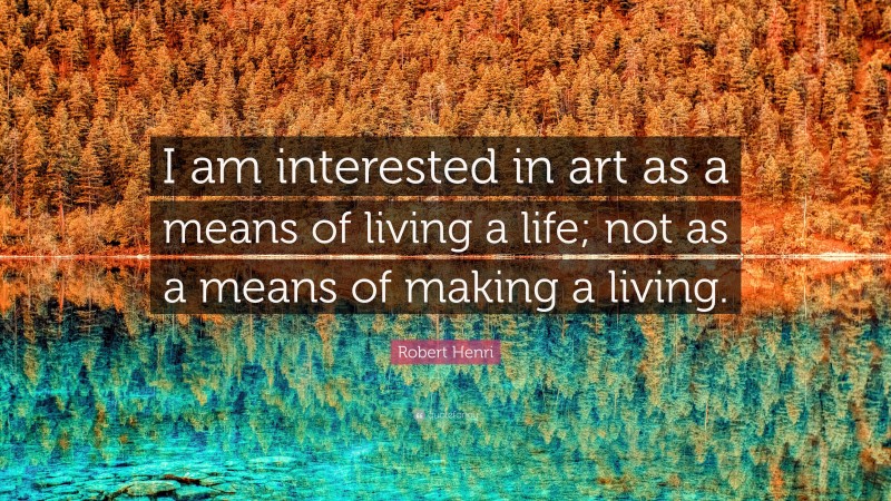 Robert Henri Quote: “I am interested in art as a means of living a life; not as a means of making a living.”