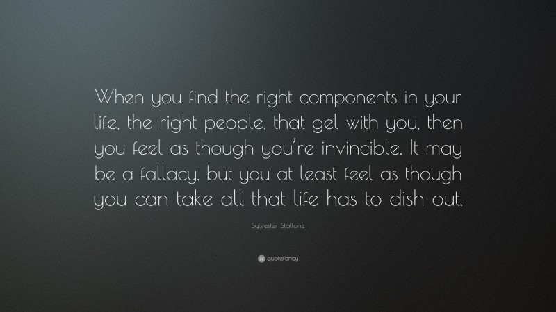 Sylvester Stallone Quote: “When you find the right components in your life, the right people, that gel with you, then you feel as though you’re invincible. It may be a fallacy, but you at least feel as though you can take all that life has to dish out.”