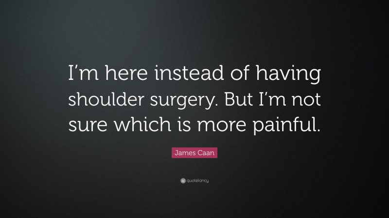 James Caan Quote: “I’m here instead of having shoulder surgery. But I’m not sure which is more painful.”