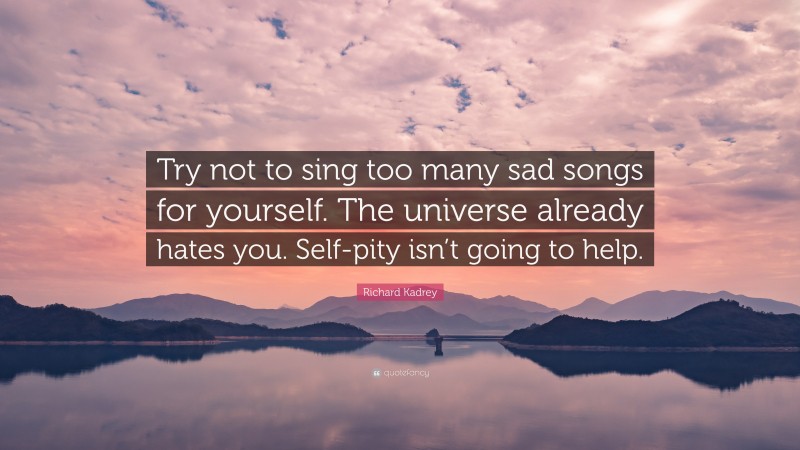 Richard Kadrey Quote: “Try not to sing too many sad songs for yourself. The universe already hates you. Self-pity isn’t going to help.”