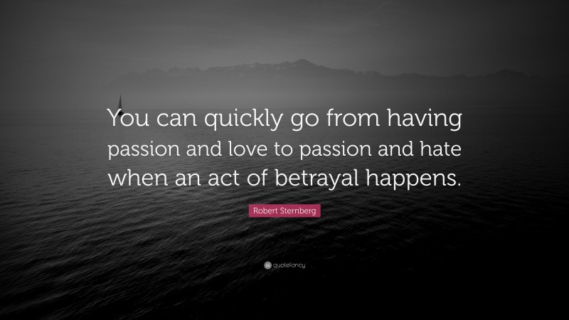 Robert Sternberg Quote: “You can quickly go from having passion and love to passion and hate when an act of betrayal happens.”