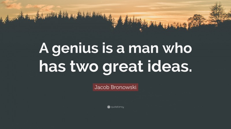 Jacob Bronowski Quote: “A genius is a man who has two great ideas.”