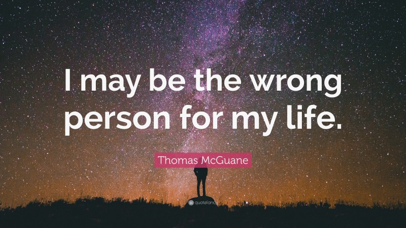 Thomas McGuane Quote: “I may be the wrong person for my life.”