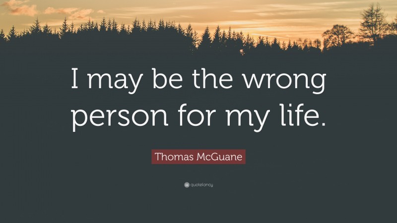 Thomas McGuane Quote: “I may be the wrong person for my life.”