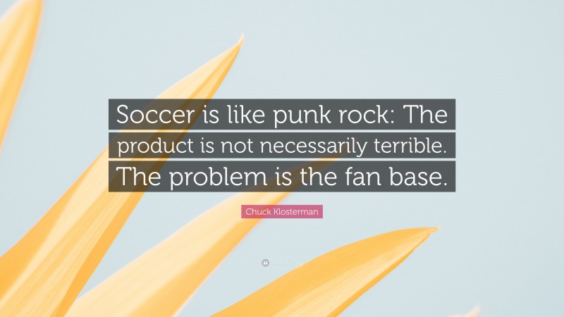Chuck Klosterman Quote: “Soccer is like punk rock: The product is not necessarily terrible. The problem is the fan base.”