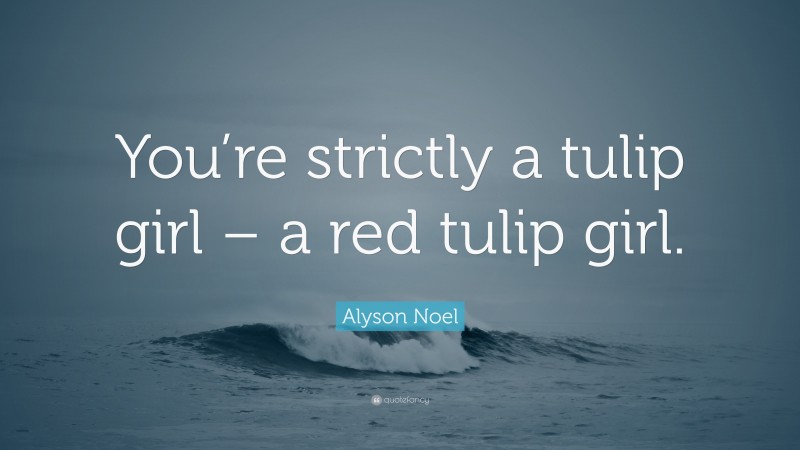 Alyson Noel Quote: “You’re strictly a tulip girl – a red tulip girl.”