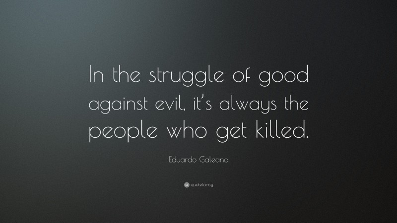 Eduardo Galeano Quote: “In the struggle of good against evil, it’s always the people who get killed.”