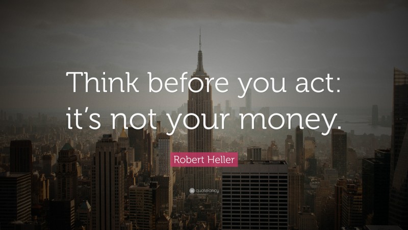 Robert Heller Quote: “Think before you act: it’s not your money.”