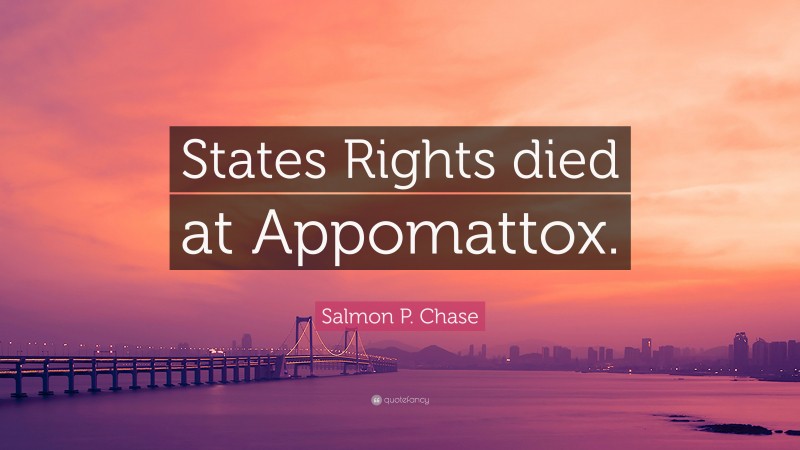 Salmon P. Chase Quote: “States Rights died at Appomattox.”