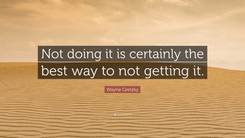Wayne Gretzky Quote: “Not doing it is certainly the best way to not getting it.”