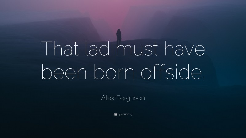 Alex Ferguson Quote: “That lad must have been born offside.”